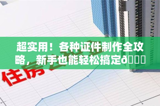 安远超实用！各种证件制作全攻略，新手也能轻松搞定😎